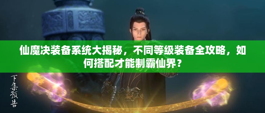 仙魔决装备系统大揭秘，不同等级装备全攻略，如何搭配才能制霸仙界？