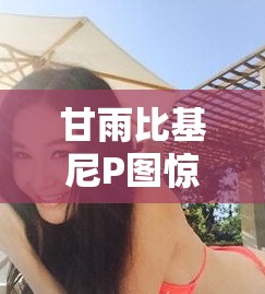 甘雨比基尼P图惊艳亮相，网友热议角色形象新突破，你见过这样的甘雨吗？