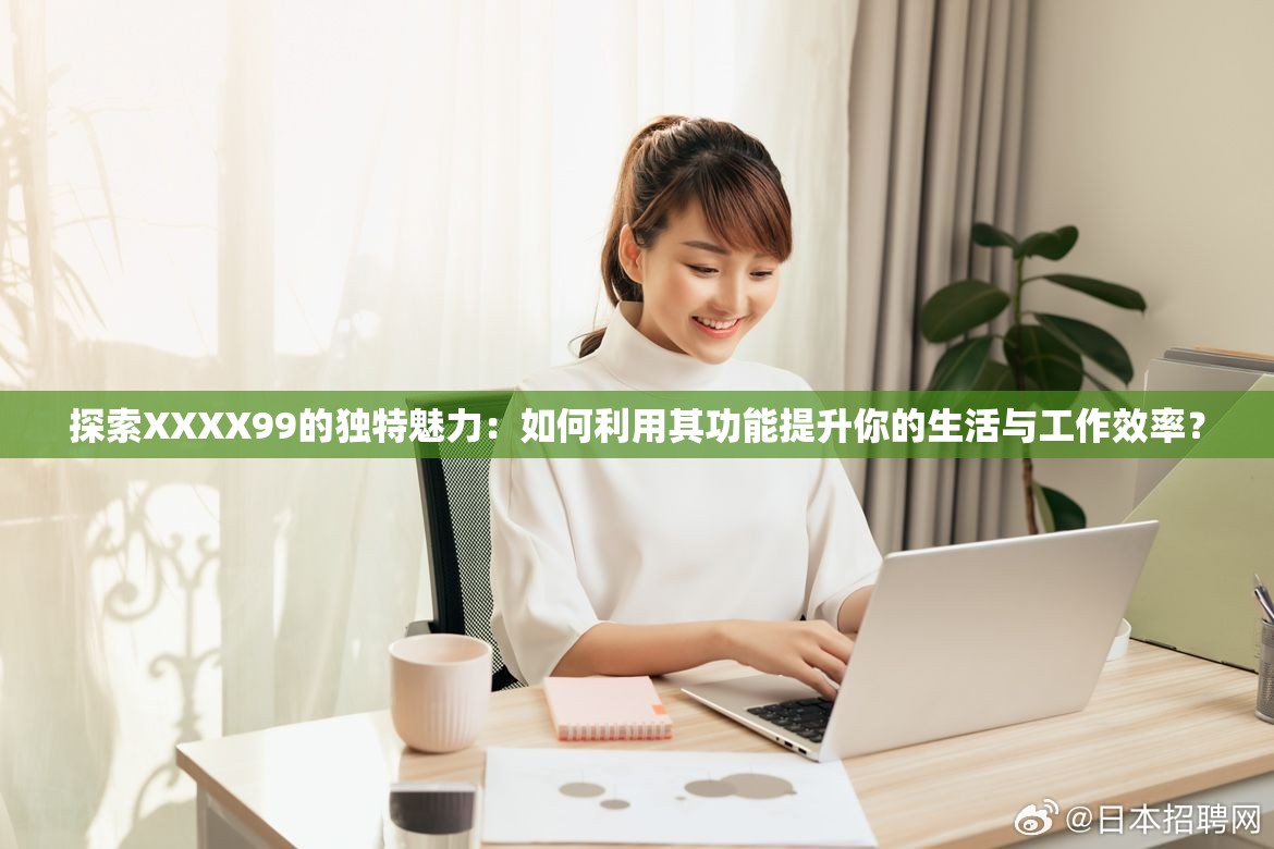 探索XXXX99的独特魅力：如何利用其功能提升你的生活与工作效率？