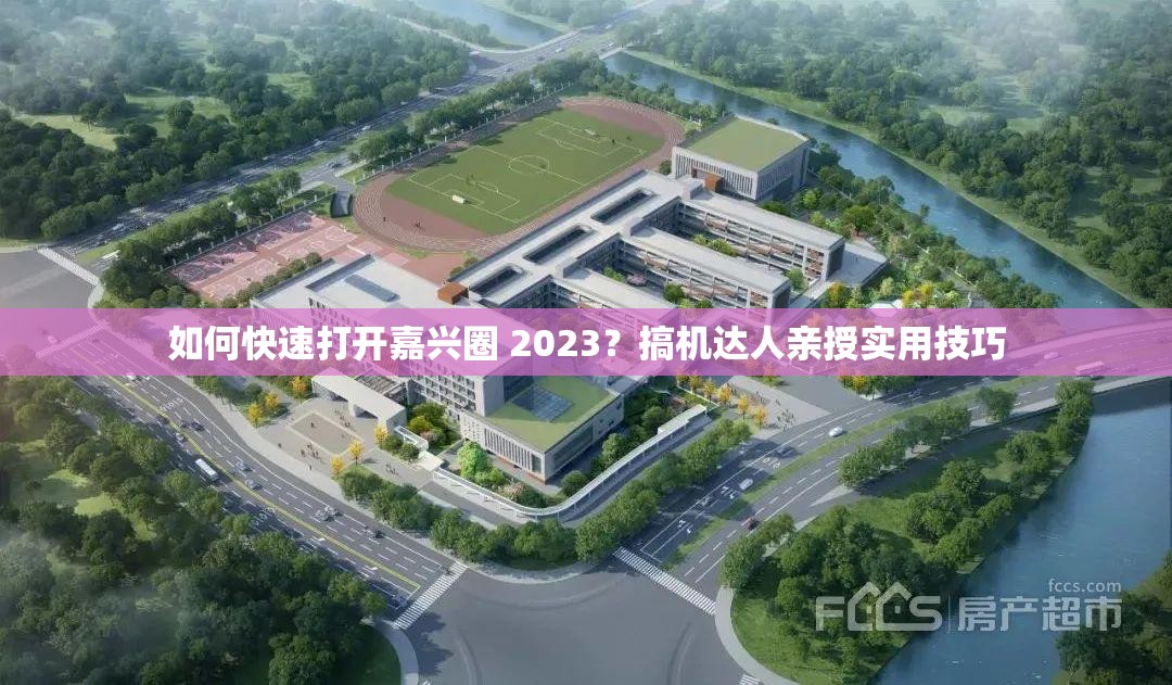 如何快速打开嘉兴圈 2023？搞机达人亲授实用技巧