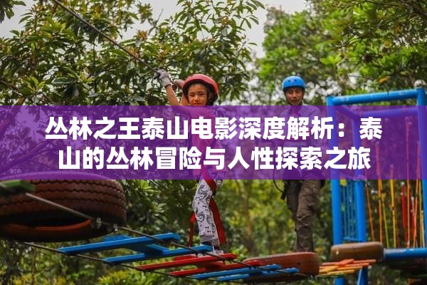 丛林之王泰山电影深度解析：泰山的丛林冒险与人性探索之旅