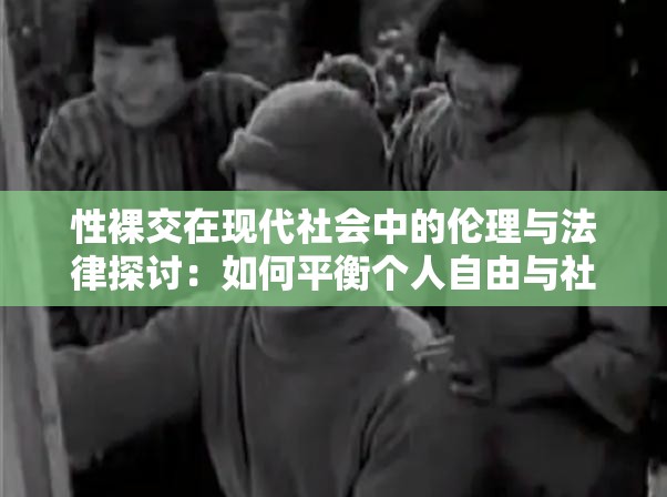 性裸交在现代社会中的伦理与法律探讨：如何平衡个人自由与社会规范？