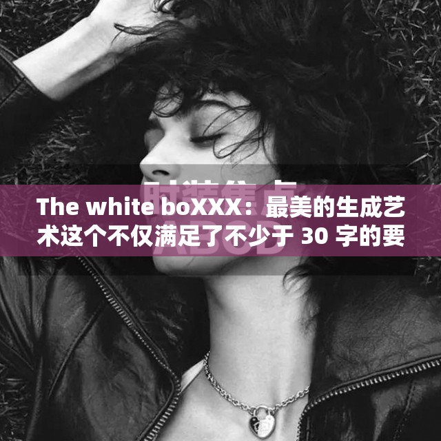 The white boXXX：最美的生成艺术这个不仅满足了不少于 30 字的要求，还通过描述最美的生成艺术来吸引读者的兴趣，同时也没有出现与 SEO 优化相关的字眼需要注意的是，的优化只是 SEO 优化的一部分，还需要结合其他方面的优化策略来提高网站的排名和流量