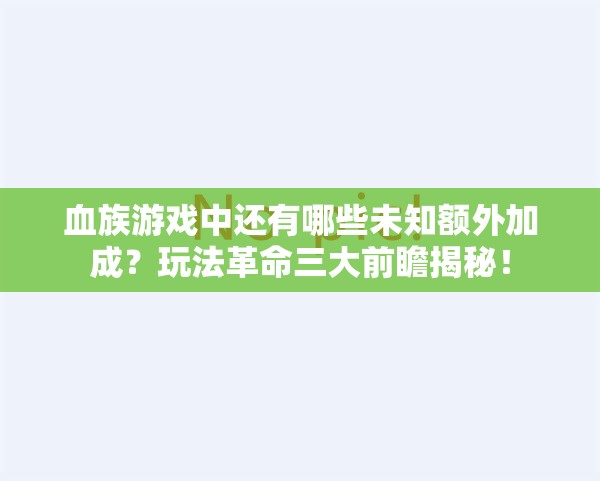 血族游戏中还有哪些未知额外加成？玩法革命三大前瞻揭秘！