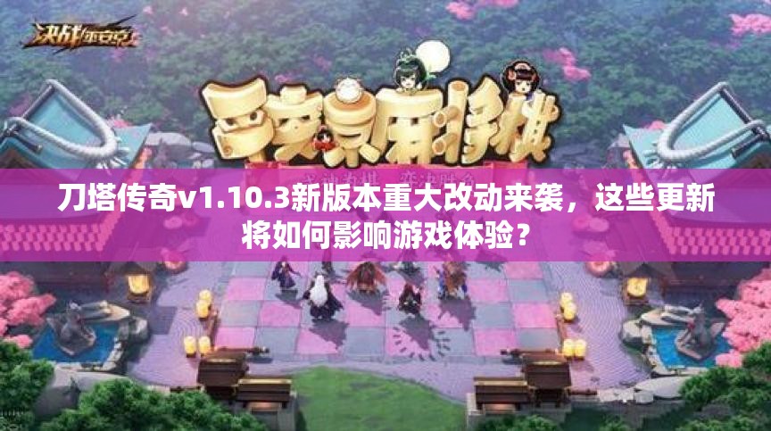 刀塔传奇v1.10.3新版本重大改动来袭，这些更新将如何影响游戏体验？