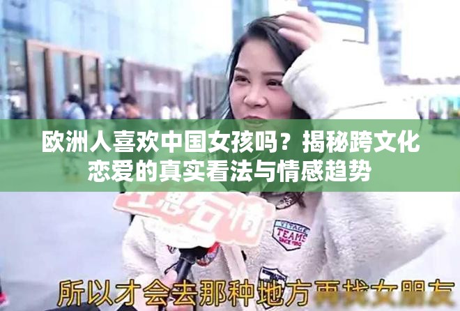 欧洲人喜欢中国女孩吗？揭秘跨文化恋爱的真实看法与情感趋势