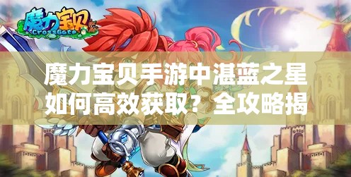 魔力宝贝手游中湛蓝之星如何高效获取？全攻略揭秘！