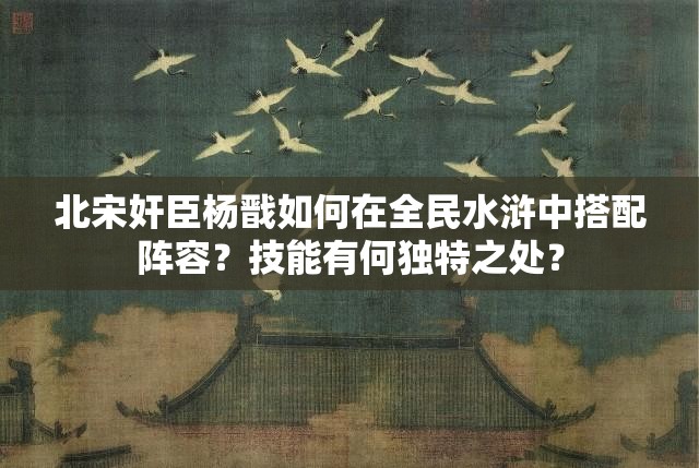 北宋奸臣杨戬如何在全民水浒中搭配阵容？技能有何独特之处？