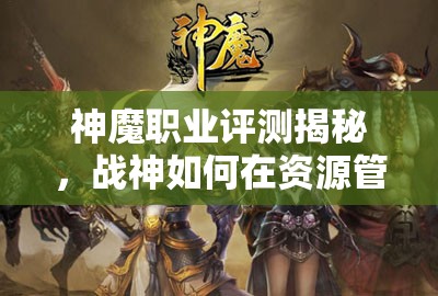 神魔职业评测揭秘，战神如何在资源管理中展现艺术与策略？