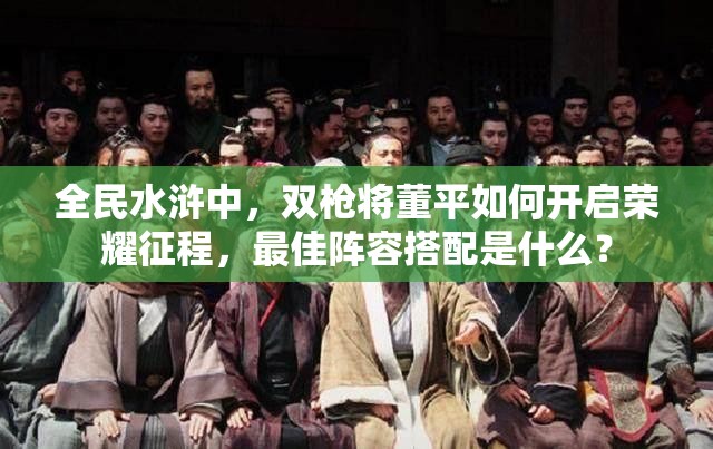 全民水浒中，双枪将董平如何开启荣耀征程，最佳阵容搭配是什么？