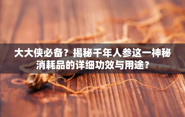 大大侠必备？揭秘千年人参这一神秘消耗品的详细功效与用途？