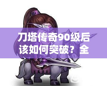 刀塔传奇90级后该如何突破？全新玩法攻略揭秘！