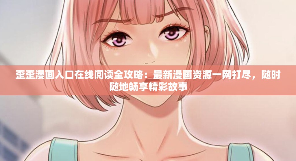 歪歪漫画入口在线阅读全攻略：最新漫画资源一网打尽，随时随地畅享精彩故事