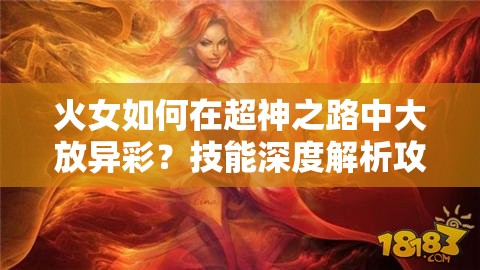 火女如何在超神之路中大放异彩？技能深度解析攻略揭秘！