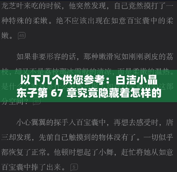 以下几个供您参考：白洁小晶东子第 67 章究竟隐藏着怎样的秘密？白洁小晶东子 67 章，令人期待的精彩情节会是什么？想知道白洁小晶东子 67 章的特别之处？快来一探究竟白洁小晶东子 67 章，能否给你带来意想不到的惊喜？