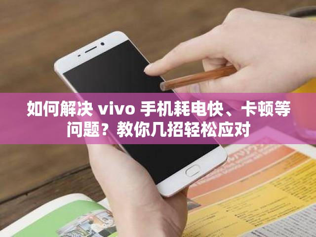 如何解决 vivo 手机耗电快、卡顿等问题？教你几招轻松应对