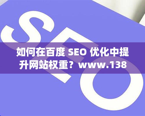 如何在百度 SEO 优化中提升网站权重？www.1388.gov.cn 解答