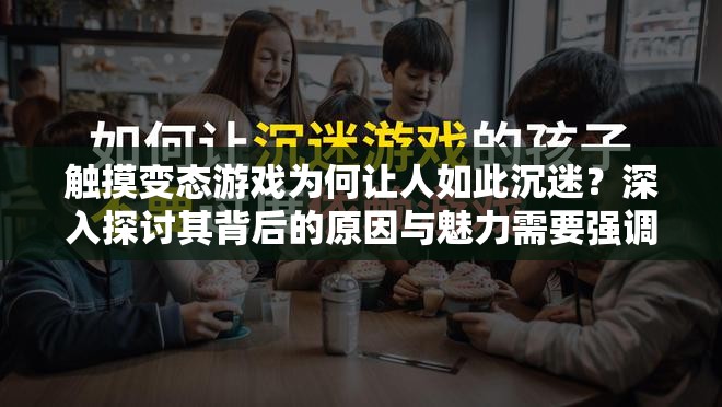 触摸变态游戏为何让人如此沉迷？深入探讨其背后的原因与魅力需要强调的是，涉及到变态等不良内容的游戏不应该被推广或宣扬，我们应该倡导积极健康的娱乐方式