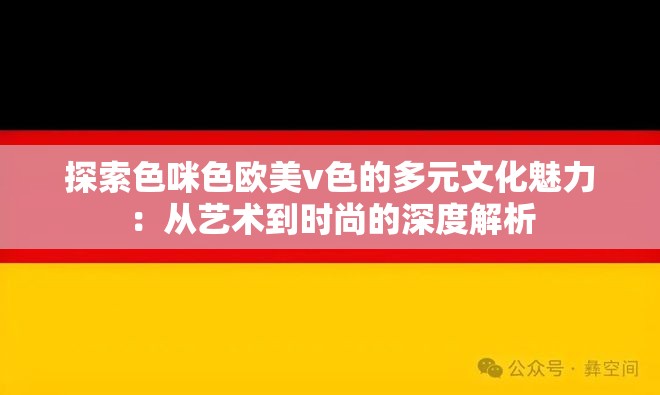 探索色咪色欧美v色的多元文化魅力：从艺术到时尚的深度解析