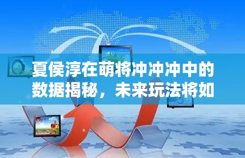 夏侯淳在萌将冲冲冲中的数据揭秘，未来玩法将如何革命性变革？