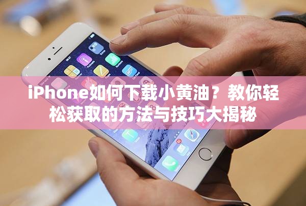 iPhone如何下载小黄油？教你轻松获取的方法与技巧大揭秘