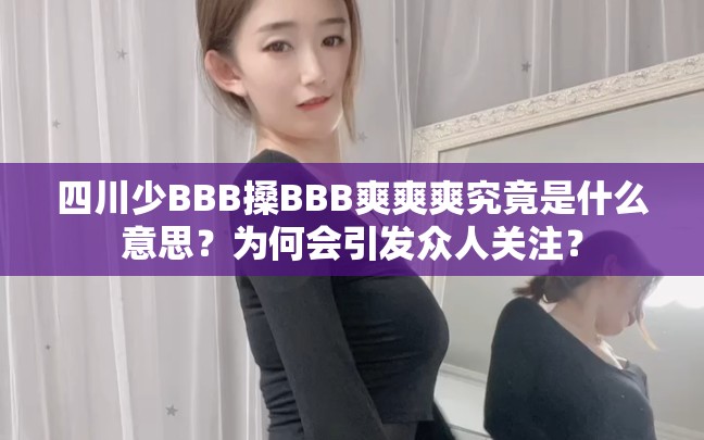 四川少BBB搡BBB爽爽爽究竟是什么意思？为何会引发众人关注？