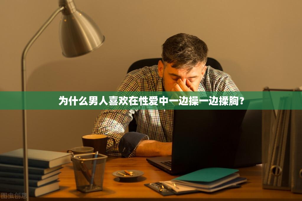 为什么男人喜欢在性爱中一边操一边揉胸？