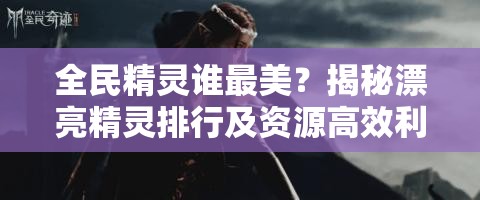 全民精灵谁最美？揭秘漂亮精灵排行及资源高效利用秘诀