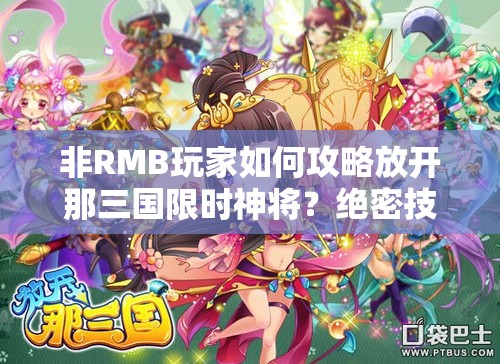 非RMB玩家如何攻略放开那三国限时神将？绝密技巧大揭秘！