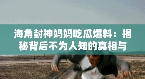 海角封神妈妈吃瓜爆料：揭秘背后不为人知的真相与细节，网友热议不断