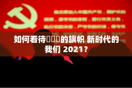 如何看待逹葢薾的旗帜 新时代的我们 2021？