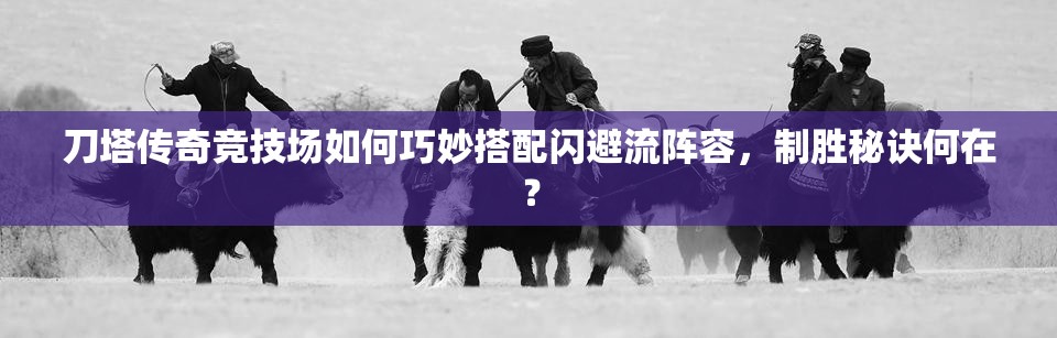 刀塔传奇竞技场如何巧妙搭配闪避流阵容，制胜秘诀何在？