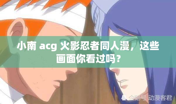 小南 acg 火影忍者同人漫，这些画面你看过吗？