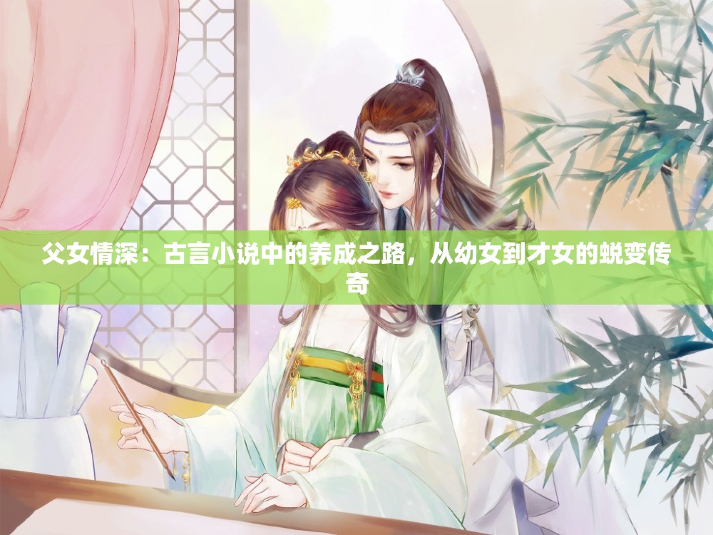 父女情深：古言小说中的养成之路，从幼女到才女的蜕变传奇