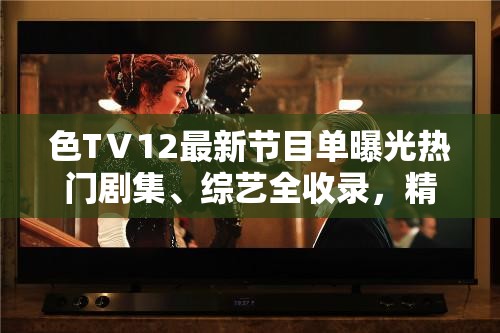 色TⅤ12最新节目单曝光热门剧集、综艺全收录，精彩内容抢先看