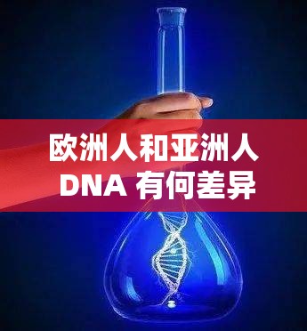 欧洲人和亚洲人 DNA 有何差异？深度解析基因奥秘