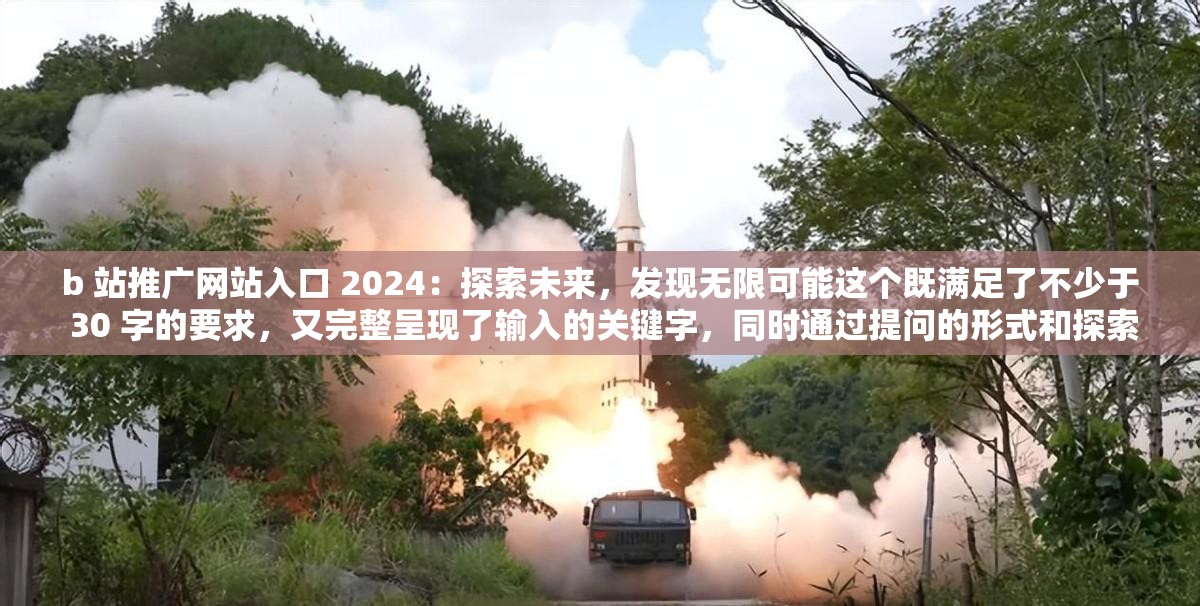 b 站推广网站入口 2024：探索未来，发现无限可能这个既满足了不少于 30 字的要求，又完整呈现了输入的关键字，同时通过提问的形式和探索发现等词汇，增加了的吸引力和引导性，有利于百度 SEO 优化