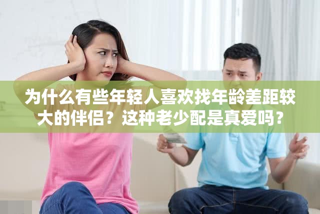 为什么有些年轻人喜欢找年龄差距较大的伴侣？这种老少配是真爱吗？