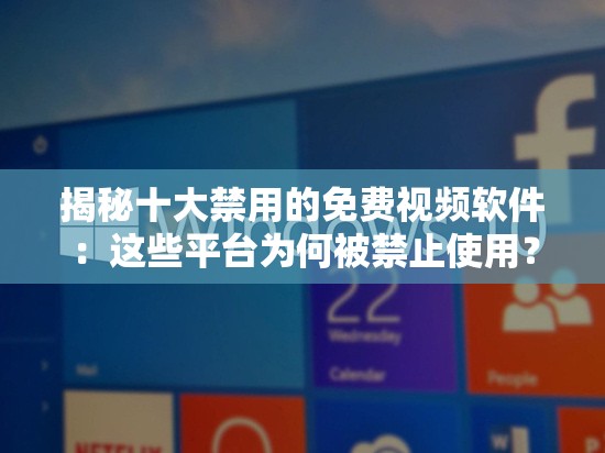 揭秘十大禁用的免费视频软件：这些平台为何被禁止使用？用户需警惕的风险与替代方案