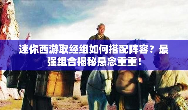 迷你西游取经组如何搭配阵容？最强组合揭秘悬念重重！