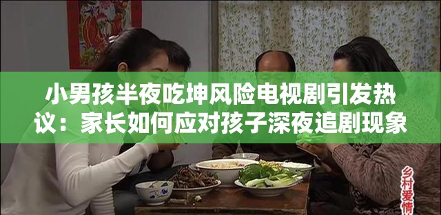 小男孩半夜吃坤风险电视剧引发热议：家长如何应对孩子深夜追剧现象？