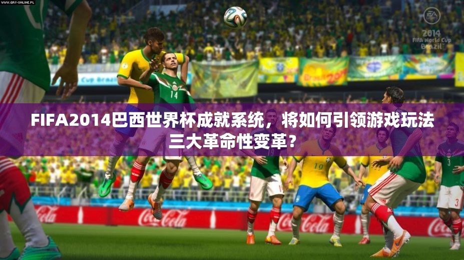 FIFA2014巴西世界杯成就系统，将如何引领游戏玩法三大革命性变革？