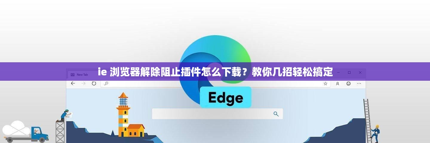 ie 浏览器解除阻止插件怎么下载？教你几招轻松搞定