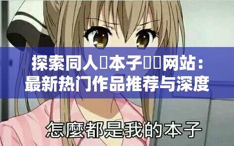 探索同人❤本子❤❤网站：最新热门作品推荐与深度解析，满足你的二次元幻想