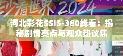 河北彩花SSIS-380线看：揭秘剧情亮点与观众热议焦点，你不可错过的精彩片段