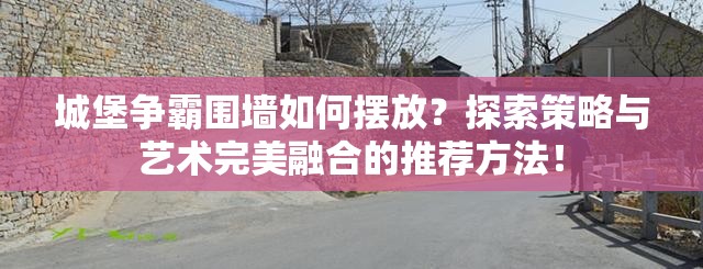 城堡争霸围墙如何摆放？探索策略与艺术完美融合的推荐方法！