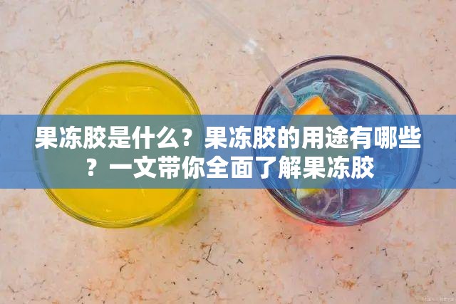 果冻胶是什么？果冻胶的用途有哪些？一文带你全面了解果冻胶