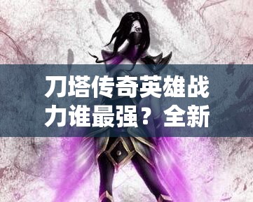 刀塔传奇英雄战力谁最强？全新排行版全解析揭晓悬念！