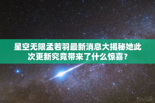 星空无限孟若羽最新消息大揭秘她此次更新究竟带来了什么惊喜？