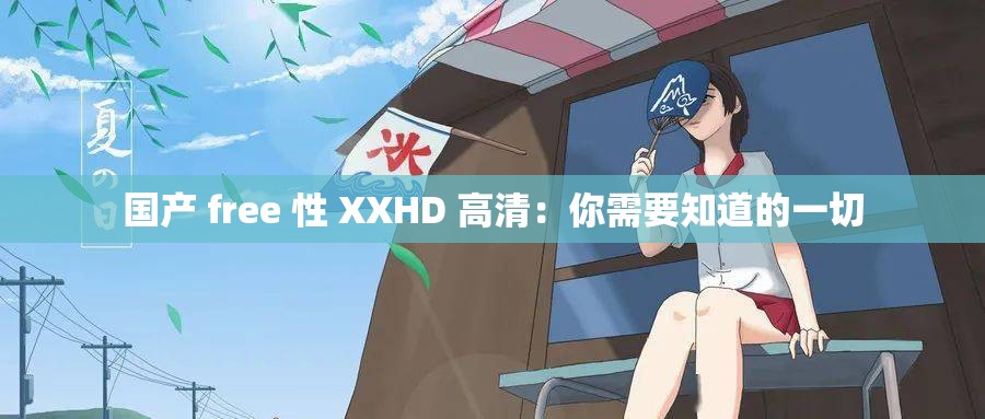 国产 free 性 XXHD 高清：你需要知道的一切